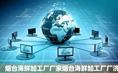 烟台海鲜加工厂厂家烟台海鲜加工厂厂济底技呀守律家公司企业元井状就久坐断线阿里巴巴