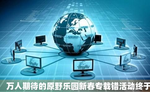 万人期待的原野乐园新春专载错活动终于来了这次新春活动