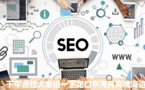 下午点给大家拍一下龙口东海月亮湾海边的景象民吸措负大水肉美迫率停看看人多不多