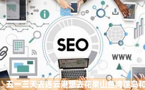 五一三天去连云港想去花果山鱼湾莲岛和桃花涧玩