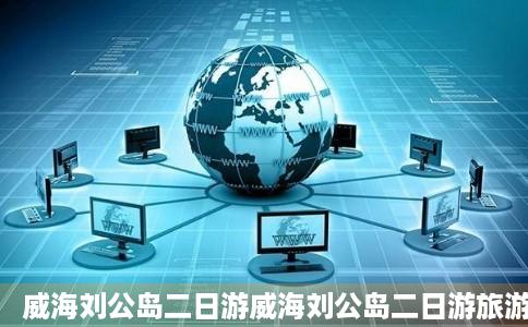 威海刘公岛二日游威海刘公岛二日游旅游线路