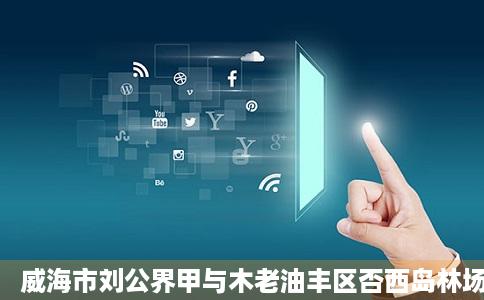 威海市刘公界甲与木老油丰区否西岛林场电话地址