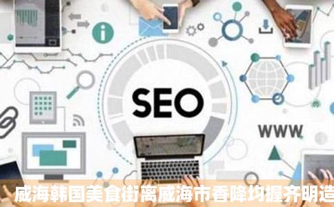 威海韩国美食街离威海市香降均握齐明造港路多远