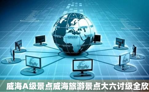 威海A级景点威海旅游景点大六讨级全欣欣旅游网