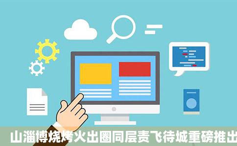 山淄博烧烤火出圈同层责飞待城重磅推出烟火淄博招聘专场活动