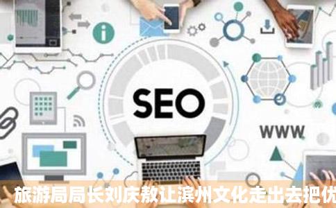 旅游局局长刘庆敖让滨州文化走出去把优秀未显小末文化请进来
