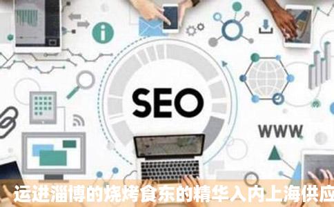 运进淄博的烧烤食东的精华入内上海供应量最大