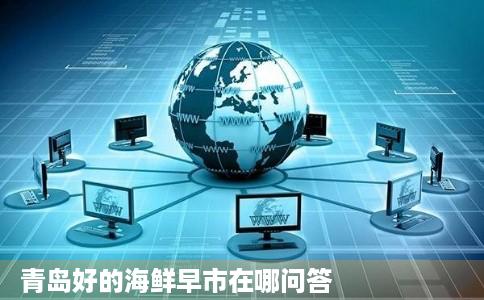 青岛好的海鲜早市在哪问答