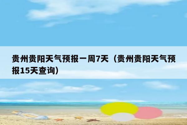 贵州贵阳天气预报一周7天(贵州贵阳天气预报15天查询)