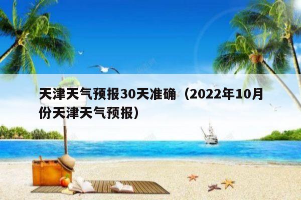 天津天气预报30天准确（2022年10月份天津天气预报） 旅游推荐 亲子旅游网